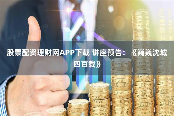 股票配资理财网APP下载 讲座预告：《巍巍沈城四百载》