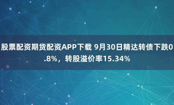 股票配资期货配资APP下载 9月30日精达转债下跌0.8%，转股溢价率15.34%