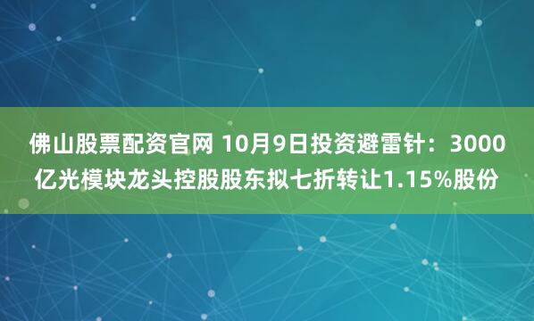 佛山股票配资官网 10月9日投资避雷针：3000亿光模块龙头控股股东拟七折转让1.15%股份