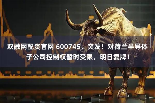 双融网配资官网 600745，突发！对荷兰半导体子公司控制权暂时受限，明日复牌！