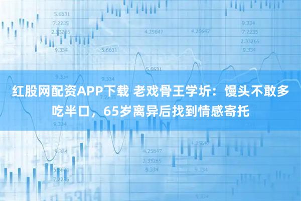 红股网配资APP下载 老戏骨王学圻：馒头不敢多吃半口，65岁离异后找到情感寄托