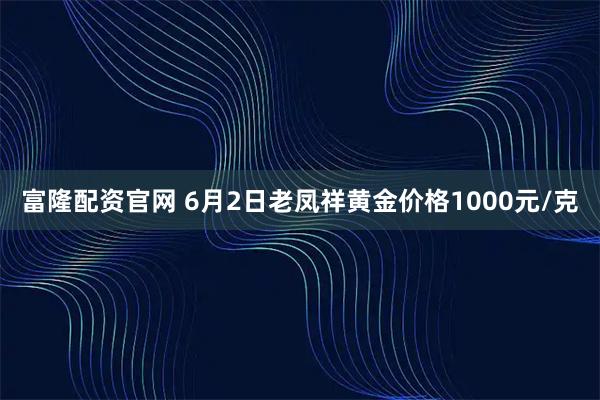 富隆配资官网 6月2日老凤祥黄金价格1000元/克