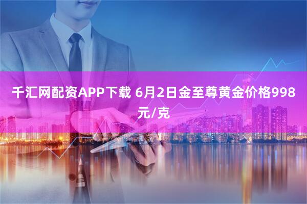 千汇网配资APP下载 6月2日金至尊黄金价格998元/克