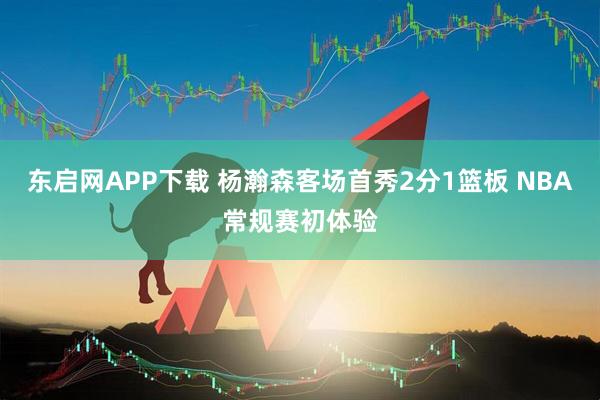 东启网APP下载 杨瀚森客场首秀2分1篮板 NBA常规赛初体验