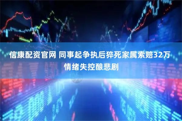 信康配资官网 同事起争执后猝死家属索赔32万 情绪失控酿悲剧