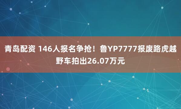 青岛配资 146人报名争抢!鲁YP7777报废路虎越野车拍出26.07万元