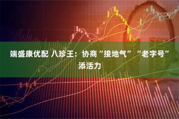 端盛康优配 八珍王：协商“接地气”&#32;“老字号”添活力