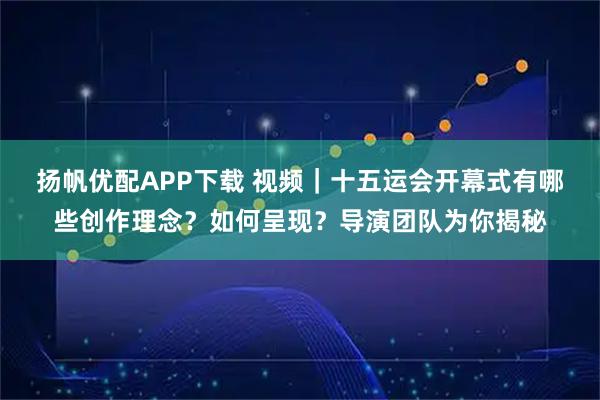 扬帆优配APP下载 视频|十五运会开幕式有哪些创作理念?如何呈现?导演团队为你揭秘