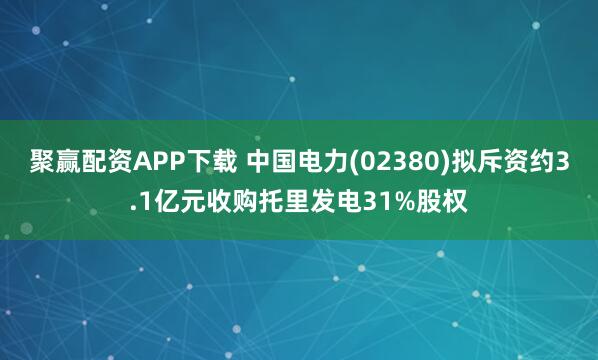 聚赢配资APP下载 中国电力(02380)拟斥资约3.1亿元收购托里发电31%股权