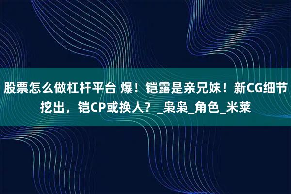 股票怎么做杠杆平台 爆!铠露是亲兄妹!新CG细节挖出,铠CP或换人?_枭枭_角色_米莱