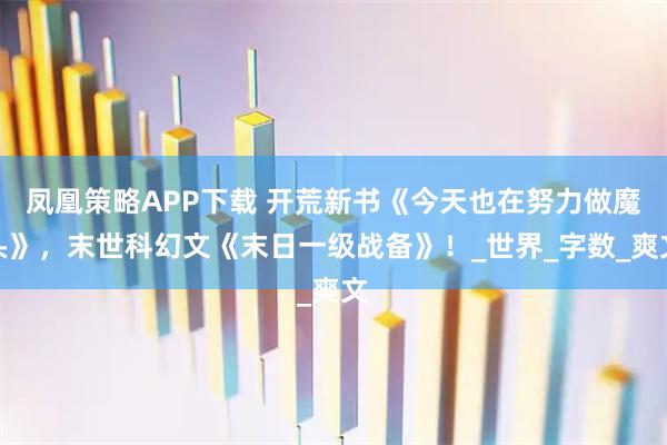 凤凰策略APP下载 开荒新书《今天也在努力做魔头》,末世科幻文《末日一级战备》!_世界_字数_爽文