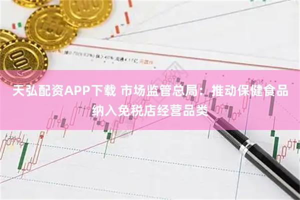 天弘配资APP下载 市场监管总局:推动保健食品纳入免税店经营品类