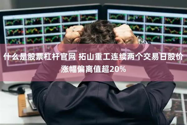 什么是股票杠杆官网 拓山重工连续两个交易日股价涨幅偏离值超20%