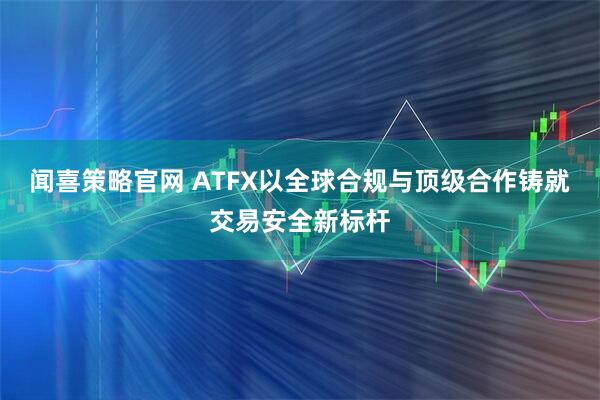 闻喜策略官网 ATFX以全球合规与顶级合作铸就交易安全新标杆
