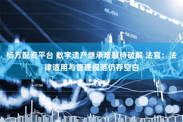 杨方配资平台 数字遗产继承难题待破解 法官：法律适用与管理规范仍存空白