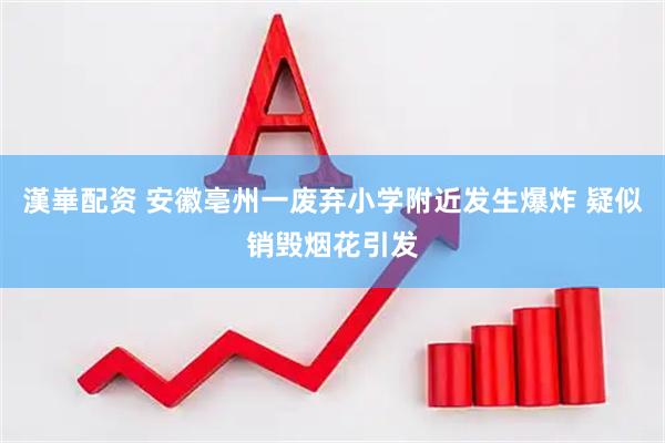 漢崋配资 安徽亳州一废弃小学附近发生爆炸 疑似销毁烟花引发