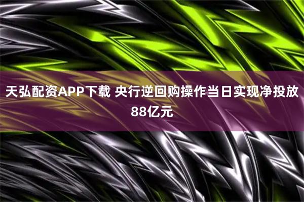 天弘配资APP下载 央行逆回购操作当日实现净投放88亿元