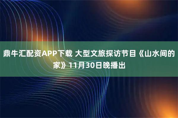 鼎牛汇配资APP下载 大型文旅探访节目《山水间的家》11月30日晚播出