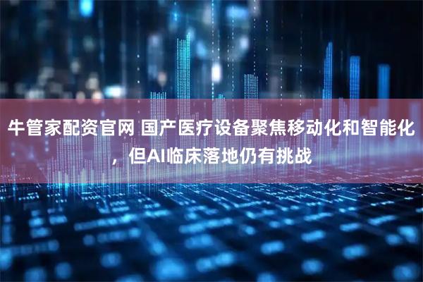 牛管家配资官网 国产医疗设备聚焦移动化和智能化，但AI临床落地仍有挑战