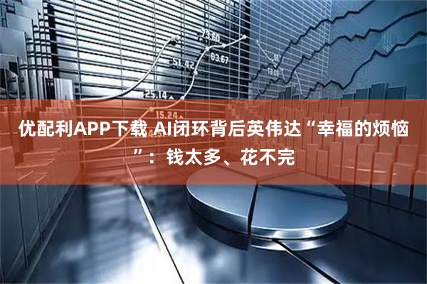 优配利APP下载 AI闭环背后英伟达“幸福的烦恼”：钱太多、花不完