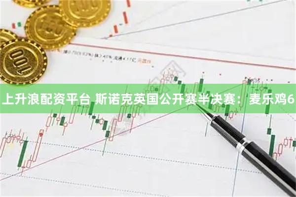 上升浪配资平台 斯诺克英国公开赛半决赛：麦乐鸡6