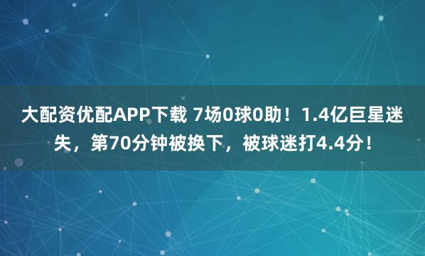 大配资优配APP下载 7场0球0助！1.4亿巨星迷失，第70分钟被换下，被球迷打4.4分！