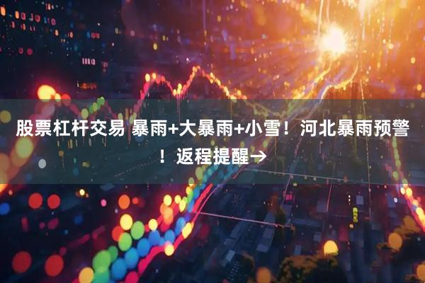 股票杠杆交易 暴雨+大暴雨+小雪！河北暴雨预警！返程提醒→