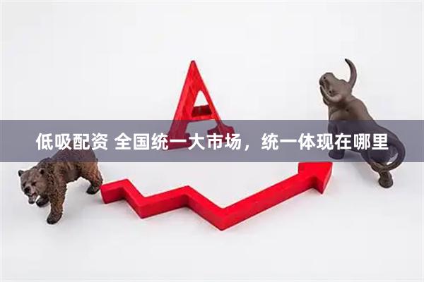 低吸配资 全国统一大市场，统一体现在哪里