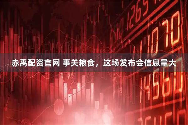 赤禹配资官网 事关粮食，这场发布会信息量大