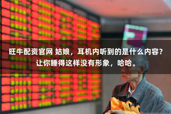 旺牛配资官网 姑娘，耳机内听到的是什么内容？让你睡得这样没有形象，哈哈。