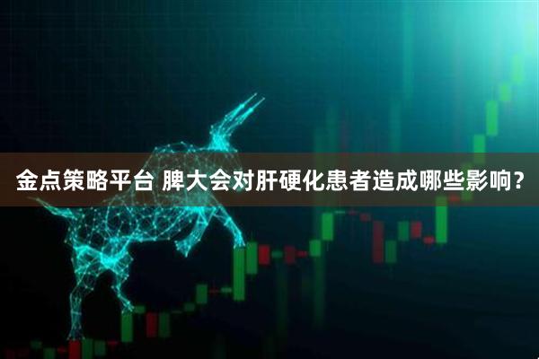 金点策略平台 脾大会对肝硬化患者造成哪些影响？