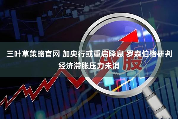 三叶草策略官网 加央行或重启降息 罗森伯格研判经济滞胀压力未消