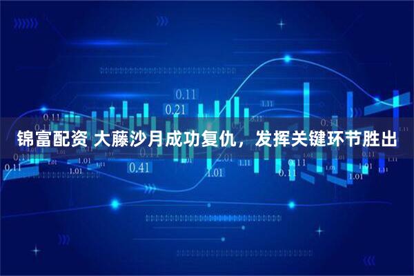锦富配资 大藤沙月成功复仇，发挥关键环节胜出