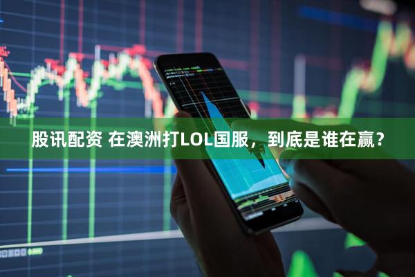 股讯配资 在澳洲打LOL国服，到底是谁在赢？