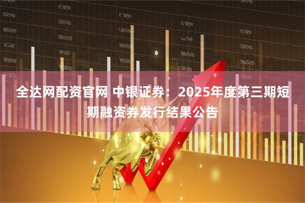 全达网配资官网 中银证券：2025年度第三期短期融资券发行结果公告