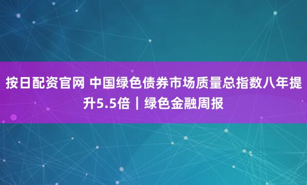 按日配资官网 中国绿色债券市场质量总指数八年提升5.5倍｜绿色金融周报