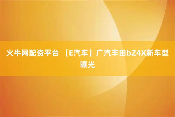 火牛网配资平台 【E汽车】广汽丰田bZ4X新车型曝光
