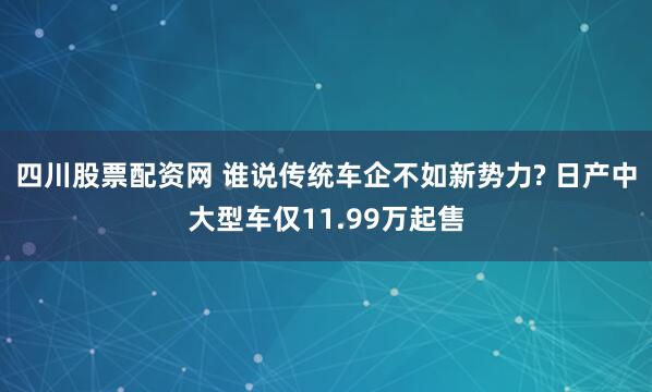 四川股票配资网 谁说传统车企不如新势力? 日产中大型车仅11.99万起售