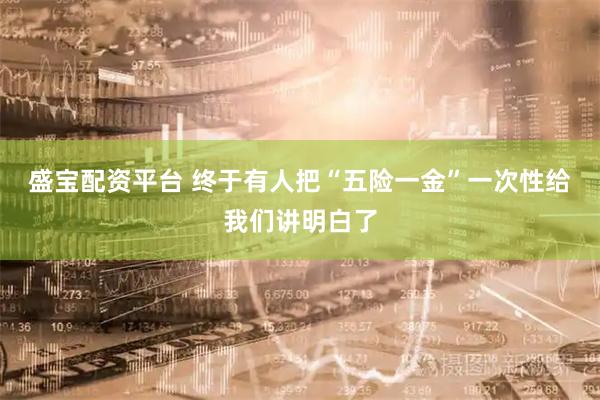 盛宝配资平台 终于有人把“五险一金”一次性给我们讲明白了