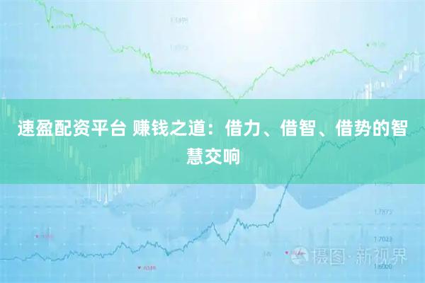 速盈配资平台 赚钱之道：借力、借智、借势的智慧交响
