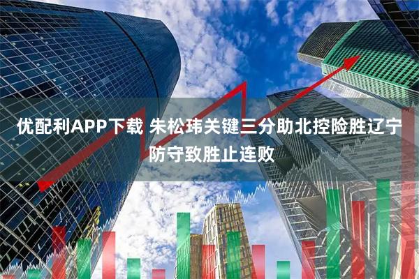 优配利APP下载 朱松玮关键三分助北控险胜辽宁 防守致胜止连败