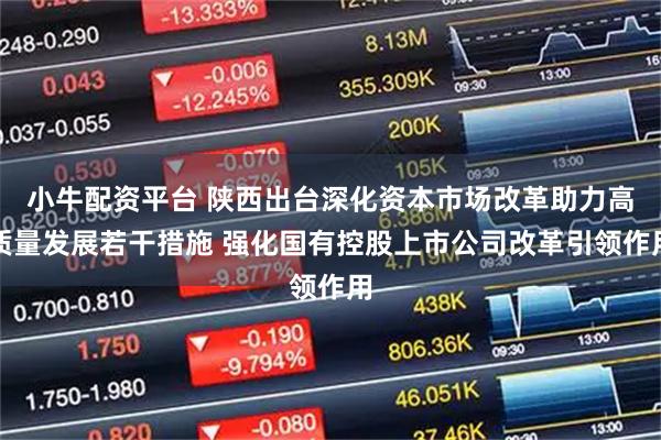 小牛配资平台 陕西出台深化资本市场改革助力高质量发展若干措施 强化国有控股上市公司改革引领作用