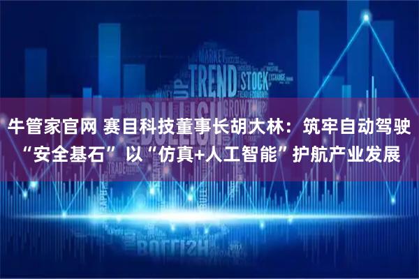 牛管家官网 赛目科技董事长胡大林：筑牢自动驾驶“安全基石” 以“仿真+人工智能”护航产业发展
