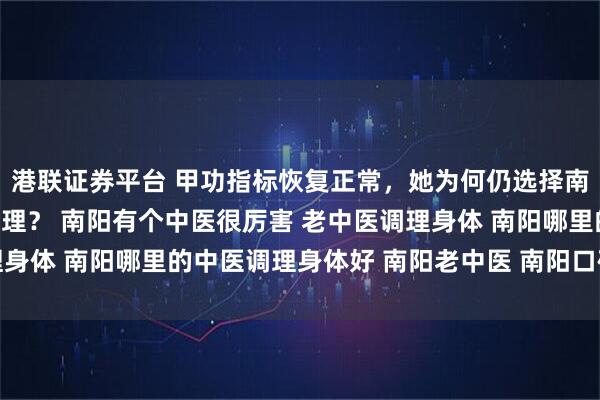 港联证券平台 甲功指标恢复正常，她为何仍选择南阳滋养堂中医馆继续调理？ 南阳有个中医很厉害 老中医调理身体 南阳哪里的中医调理身体好 南阳老中医 南阳口碑好的中医