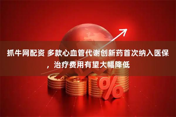 抓牛网配资 多款心血管代谢创新药首次纳入医保，治疗费用有望大幅降低