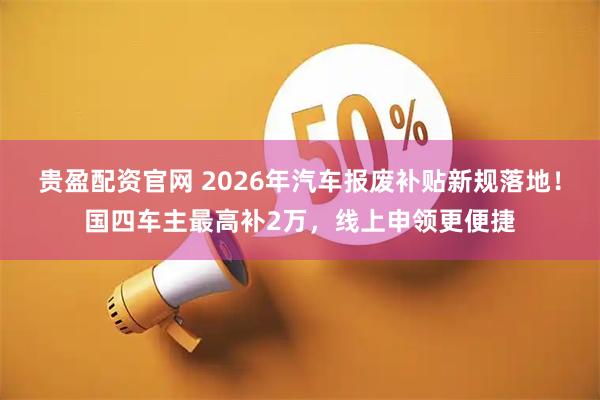 贵盈配资官网 2026年汽车报废补贴新规落地！国四车主最高补2万，线上申领更便捷