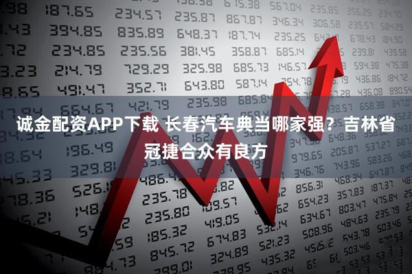 诚金配资APP下载 长春汽车典当哪家强？吉林省冠捷合众有良方