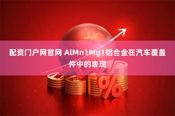 配资门户网官网 AlMn1Mg1铝合金在汽车覆盖件中的表现