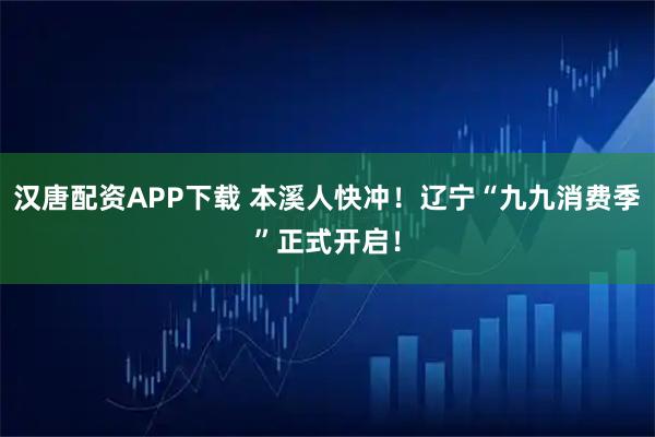 汉唐配资APP下载 本溪人快冲！辽宁“九九消费季”正式开启！