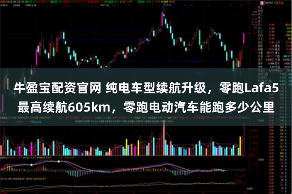 牛盈宝配资官网 纯电车型续航升级，零跑Lafa5最高续航605km，零跑电动汽车能跑多少公里